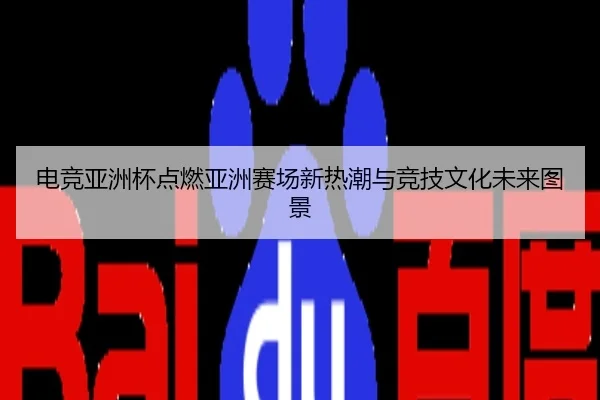 电竞亚洲杯点燃亚洲赛场新热潮与竞技文化未来图景