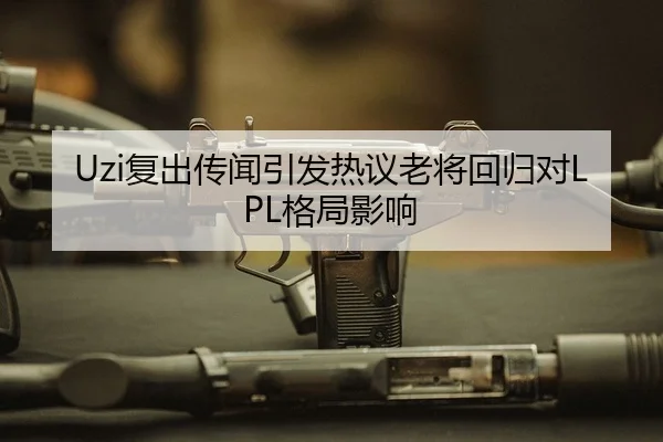 Uzi复出传闻引发热议老将回归对LPL格局影响