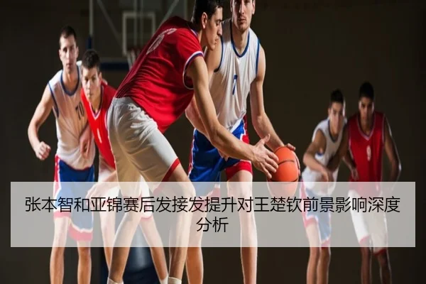 张本智和亚锦赛后发接发提升对王楚钦前景影响深度分析