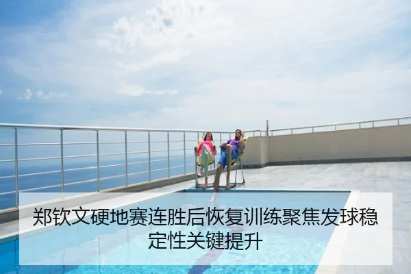 郑钦文硬地赛连胜后恢复训练聚焦发球稳定性关键提升