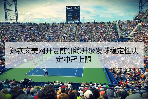 郑钦文美网开赛前训练升级发球稳定性决定冲冠上限