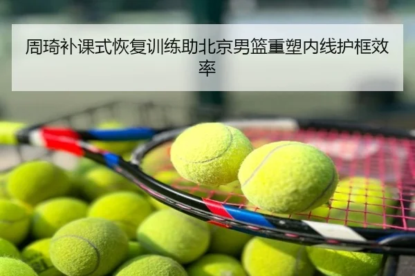 周琦补课式恢复训练助北京男篮重塑内线护框效率