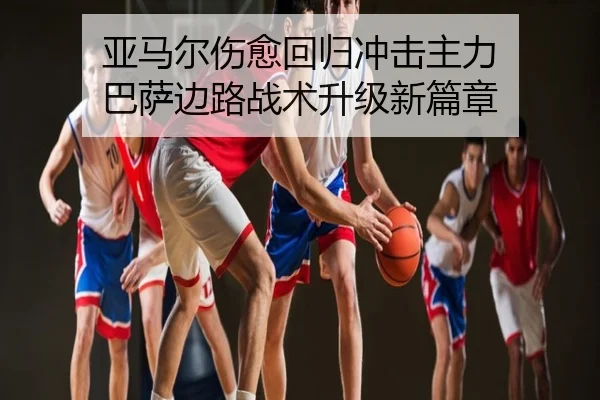 亚马尔伤愈回归冲击主力 巴萨边路战术升级新篇章