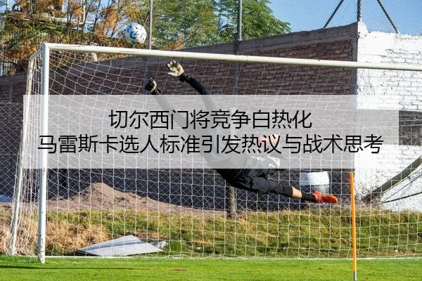 切尔西门将竞争白热化 马雷斯卡选人标准引发热议与战术思考