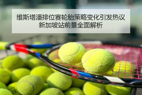 维斯塔潘排位赛轮胎策略变化引发热议 新加坡站前景全面解析