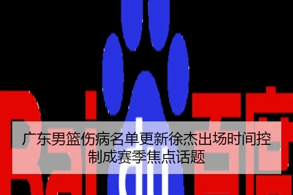 广东男篮伤病名单更新徐杰出场时间控制成赛季焦点话题