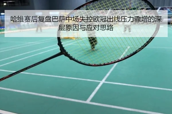 哈维赛后复盘巴萨中场失控欧冠出线压力骤增的深层原因与应对思路